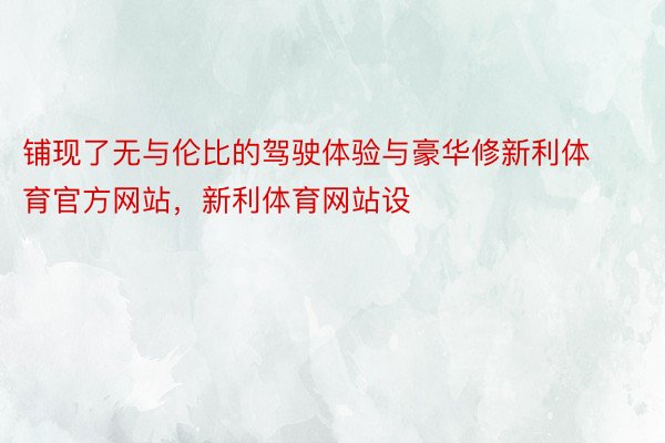 铺现了无与伦比的驾驶体验与豪华修新利体育官方网站，新利体育网站设