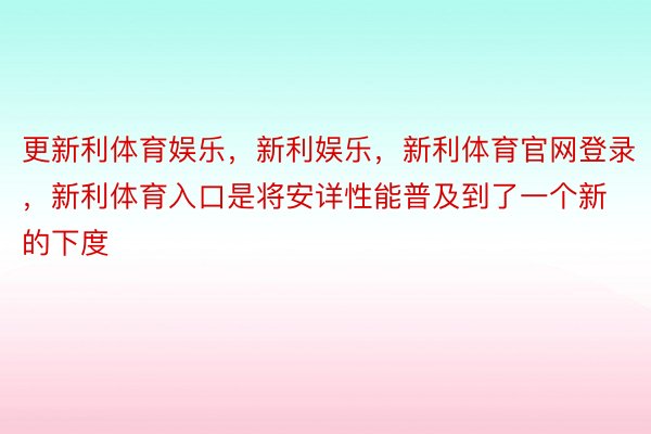 更新利体育娱乐，新利娱乐，新利体育官网登录，新利体育入口是将安详性能普及到了一个新的下度