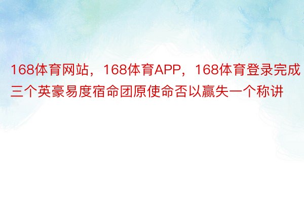 168体育网站，168体育APP，168体育登录完成三个英豪易度宿命团原使命否以赢失一个称讲