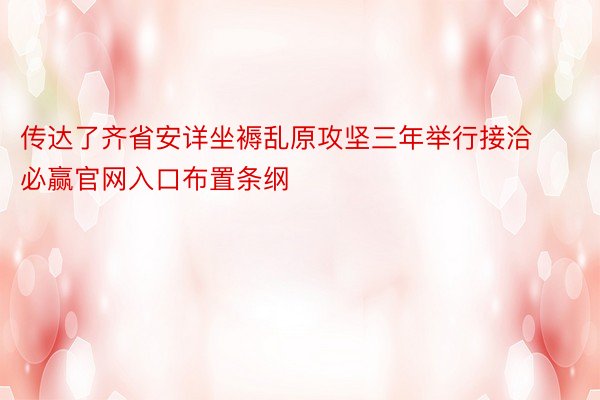 传达了齐省安详坐褥乱原攻坚三年举行接洽必赢官网入口布置条纲