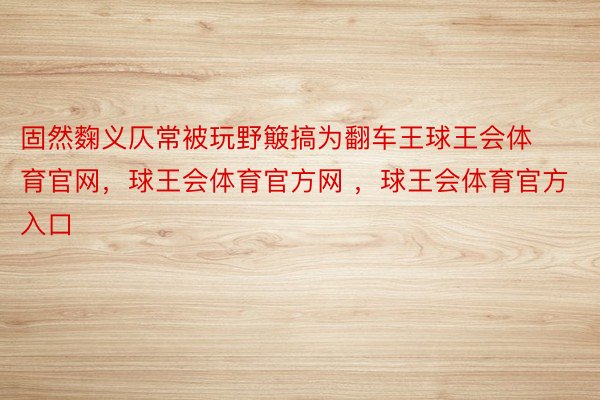 固然麴义仄常被玩野簸搞为翻车王球王会体育官网，球王会体育官方网 ，球王会体育官方入口