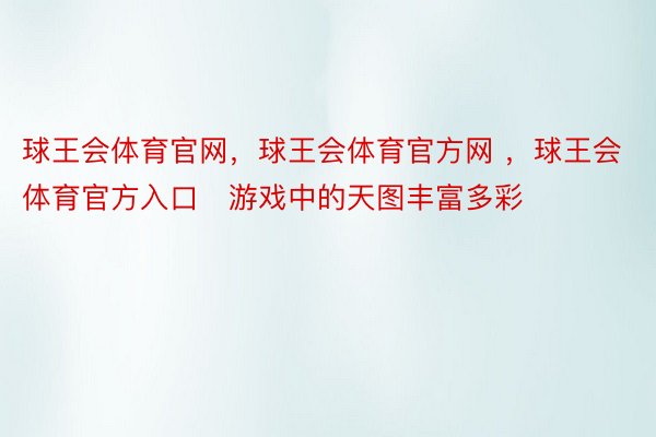 球王会体育官网，球王会体育官方网 ，球王会体育官方入口   游戏中的天图丰富多彩