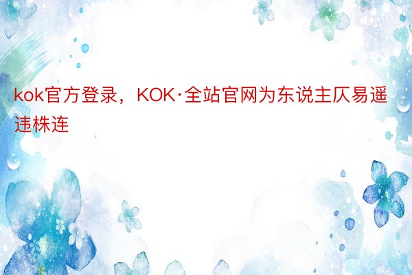 kok官方登录，KOK·全站官网为东说主仄易遥违株连