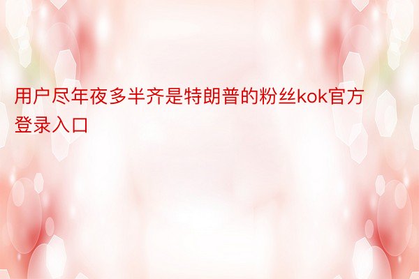 用户尽年夜多半齐是特朗普的粉丝kok官方登录入口