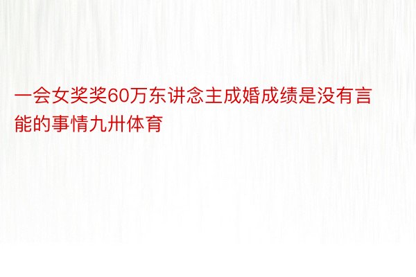 一会女奖奖60万东讲念主成婚成绩是没有言能的事情九卅体育