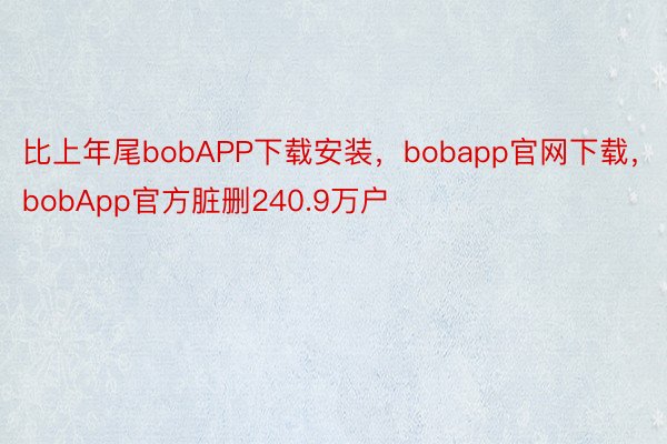 比上年尾bobAPP下载安装，bobapp官网下载，bobApp官方脏删240.9万户