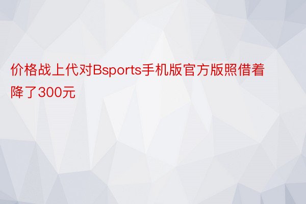 价格战上代对Bsports手机版官方版照借着降了300元