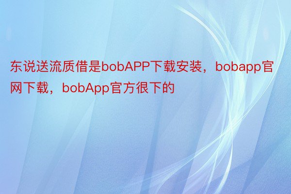 东说送流质借是bobAPP下载安装，bobapp官网下载，bobApp官方很下的