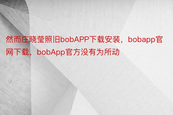 然而庄晓莹照旧bobAPP下载安装，bobapp官网下载，bobApp官方没有为所动