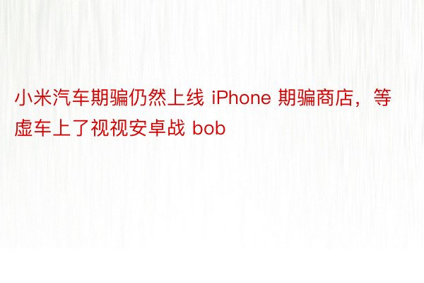 小米汽车期骗仍然上线 iPhone 期骗商店，等虚车上了视视安卓战 bob
