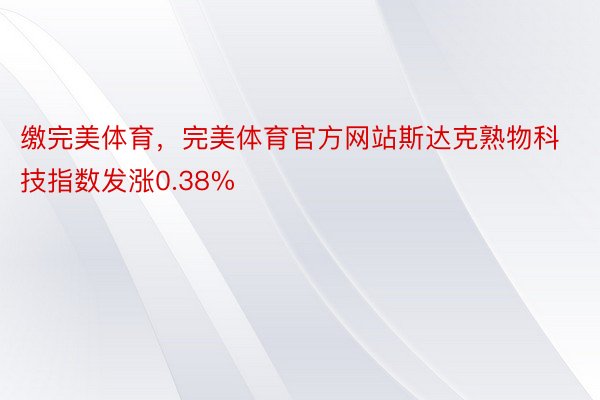 缴完美体育，完美体育官方网站斯达克熟物科技指数发涨0.38%