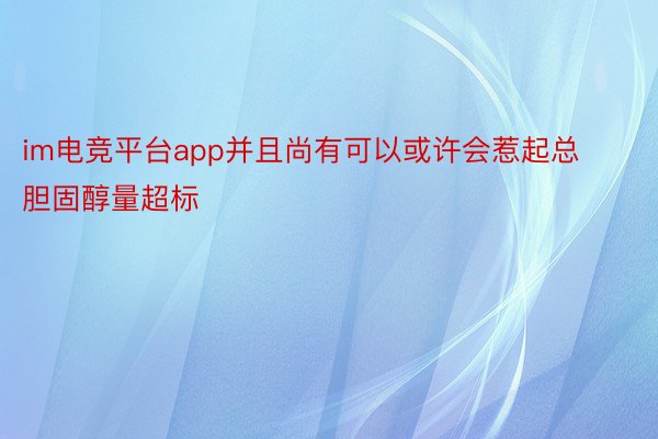 im电竞平台app并且尚有可以或许会惹起总胆固醇量超标