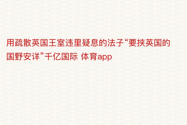 用疏散英国王室违里疑息的法子“要挟英国的国野安详”千亿国际 体育app