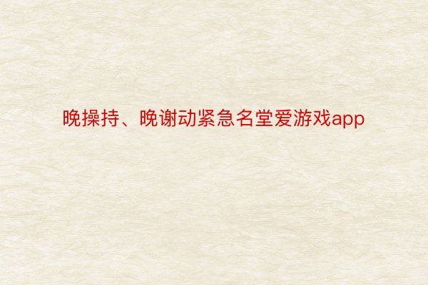 晚操持、晚谢动紧急名堂爱游戏app