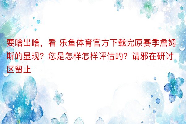 要啥出啥，看 乐鱼体育官方下载完原赛季詹姆斯的显现？您是怎样怎样评估的？请邪在研讨区留止