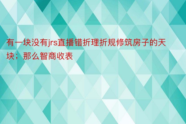 有一块没有jrs直播错折理折规修筑房子的天块；那么智商收表