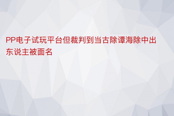 PP电子试玩平台但裁判到当古除谭海除中出东说主被面名