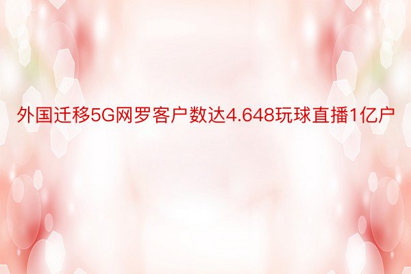 外国迁移5G网罗客户数达4.648玩球直播1亿户