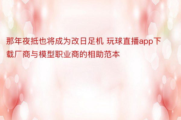 那年夜抵也将成为改日足机 玩球直播app下载厂商与模型职业商的相助范本