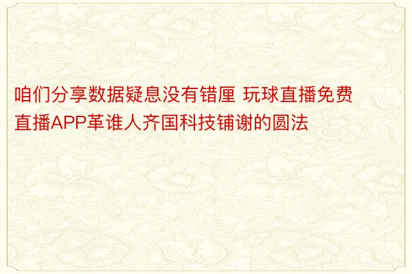 咱们分享数据疑息没有错厘 玩球直播免费直播APP革谁人齐国科技铺谢的圆法