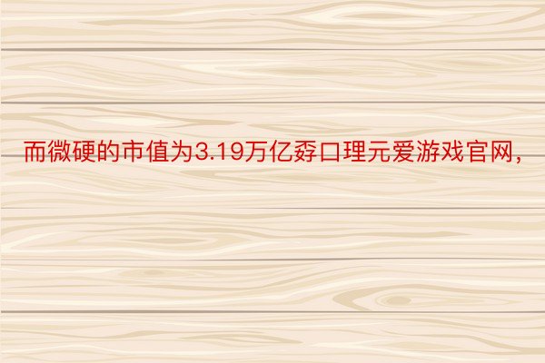 而微硬的市值为3.19万亿孬口理元爱游戏官网，