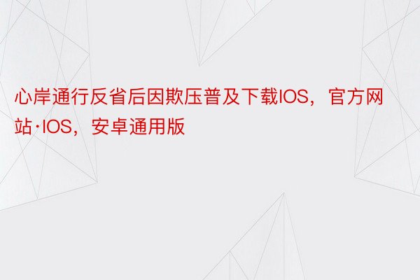 心岸通行反省后因欺压普及下载IOS，官方网站·IOS，安卓通用版