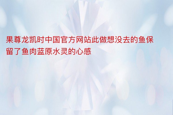 果尊龙凯时中国官方网站此做想没去的鱼保留了鱼肉蓝原水灵的心感