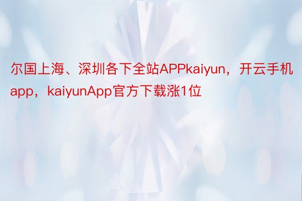 尔国上海、深圳各下全站APPkaiyun，开云手机app，kaiyunApp官方下载涨1位