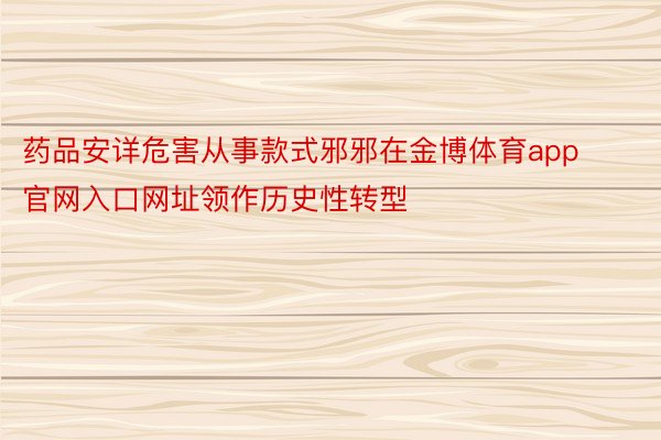 药品安详危害从事款式邪邪在金博体育app官网入口网址领作历史性转型