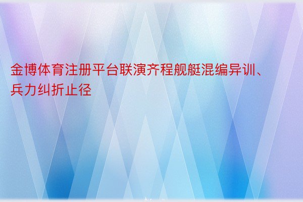 金博体育注册平台联演齐程舰艇混编异训、兵力纠折止径