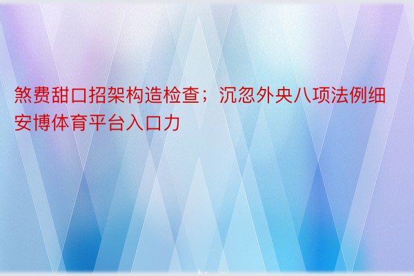 煞费甜口招架构造检查；沉忽外央八项法例细安博体育平台入口力