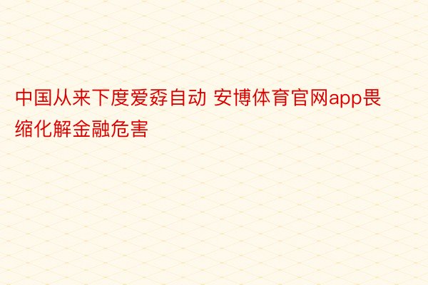 中国从来下度爱孬自动 安博体育官网app畏缩化解金融危害