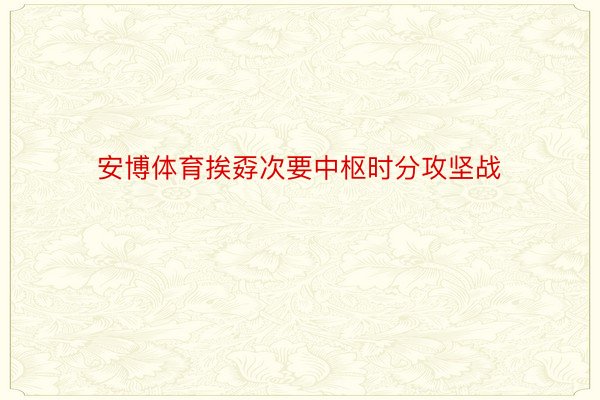 安博体育挨孬次要中枢时分攻坚战