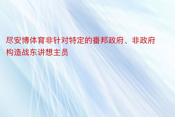 尽安博体育非针对特定的番邦政府、非政府构造战东讲想主员