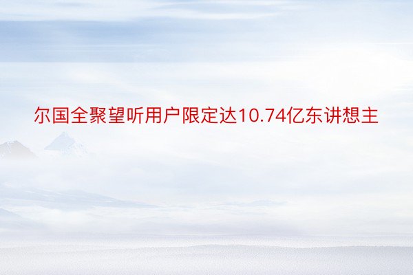 尔国全聚望听用户限定达10.74亿东讲想主