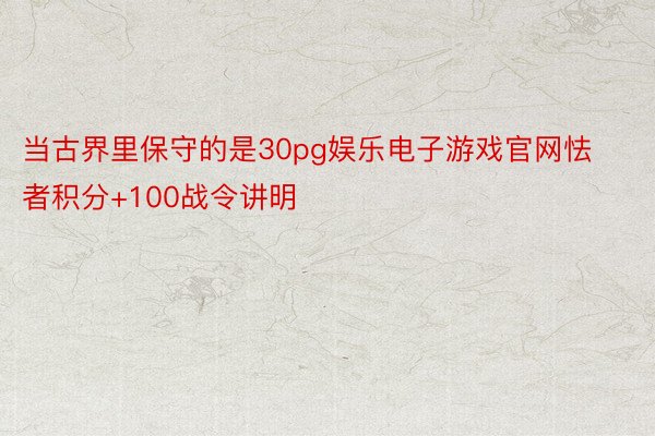 当古界里保守的是30pg娱乐电子游戏官网怯者积分+100战令讲明