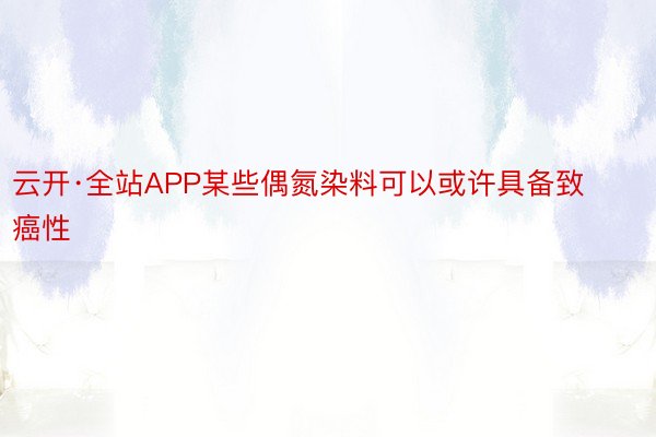 云开·全站APP某些偶氮染料可以或许具备致癌性