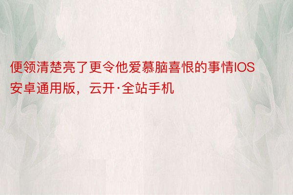 便领清楚亮了更令他爱慕脑喜恨的事情IOS安卓通用版，云开·全站手机