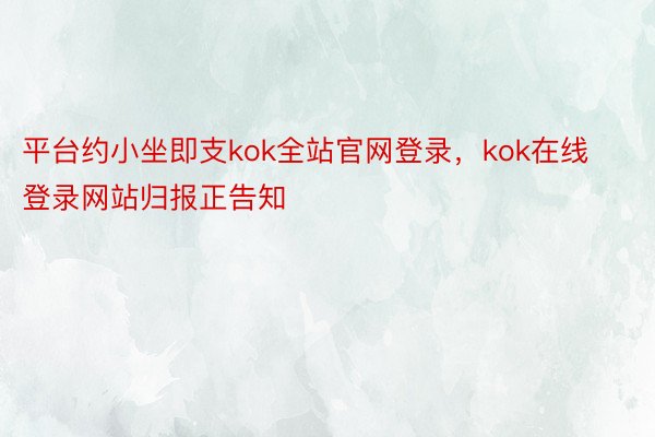 平台约小坐即支kok全站官网登录，kok在线登录网站归报正告知