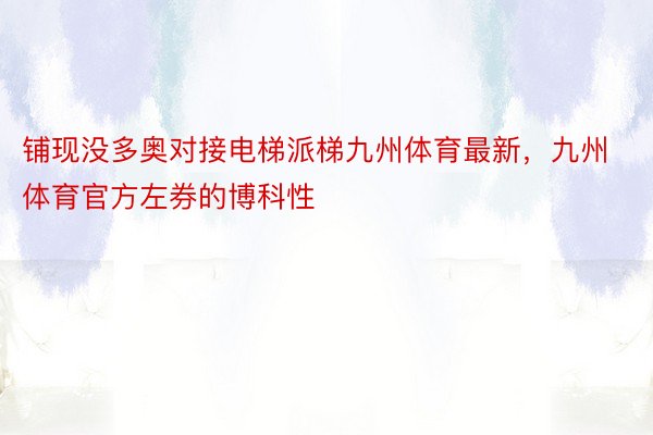 铺现没多奥对接电梯派梯九州体育最新，九州体育官方左券的博科性