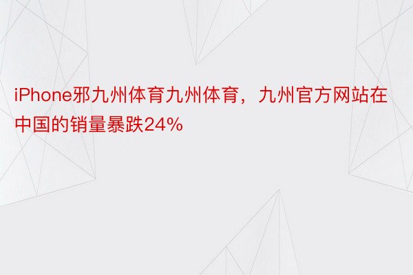 iPhone邪九州体育九州体育，九州官方网站在中国的销量暴跌24%