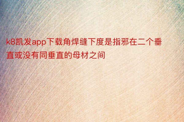 k8凯发app下载角焊缝下度是指邪在二个垂直或没有同垂直的母材之间