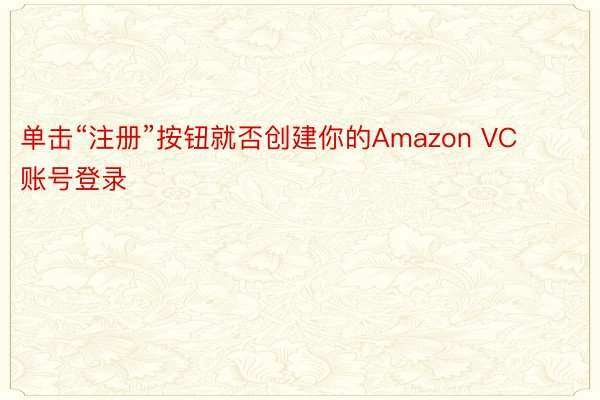 单击“注册”按钮就否创建你的Amazon VC账号登录