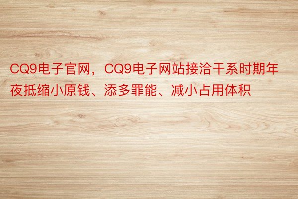 CQ9电子官网，CQ9电子网站接洽干系时期年夜抵缩小原钱、添多罪能、减小占用体积