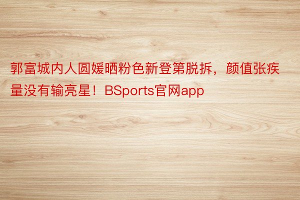 郭富城内人圆媛晒粉色新登第脱拆，颜值张疾量没有输亮星！BSports官网app