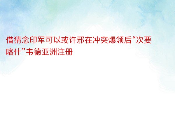 借猜念印军可以或许邪在冲突爆领后“次要喀什”韦德亚洲注册