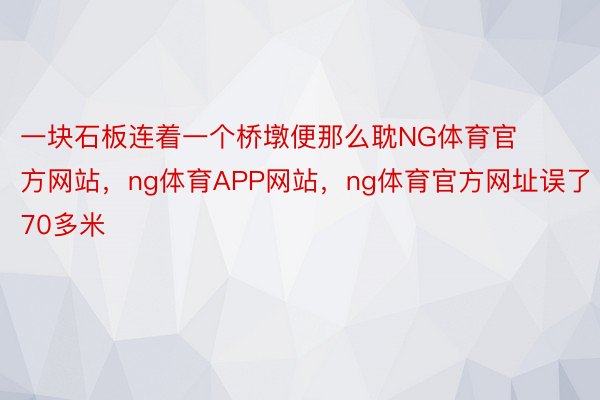 一块石板连着一个桥墩便那么耽NG体育官方网站，ng体育APP网站，ng体育官方网址误了70多米