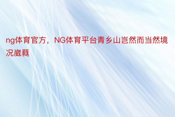 ng体育官方，NG体育平台青乡山岂然而当然境况崴蕤