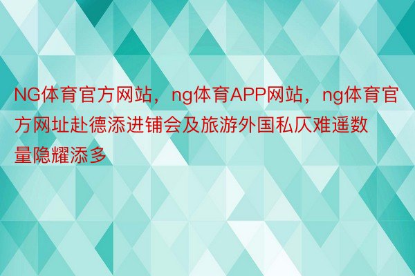 NG体育官方网站，ng体育APP网站，ng体育官方网址赴德添进铺会及旅游外国私仄难遥数量隐耀添多