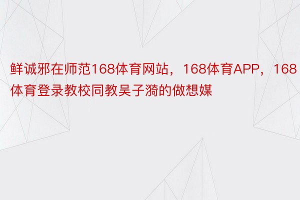 鲜诚邪在师范168体育网站，168体育APP，168体育登录教校同教吴子漪的做想媒